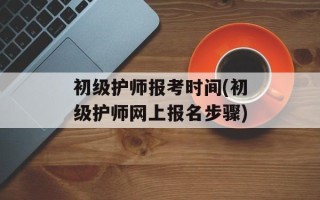 初级护师报考时间(初级护师网上报名步骤)