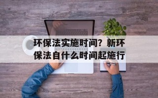 环保法实施时间？新环保法自什么时间起施行