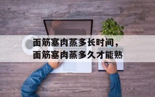 面筋塞肉蒸多长时间，面筋塞肉蒸多久才能熟