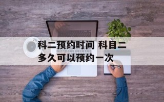 科二预约时间 科目二多久可以预约一次