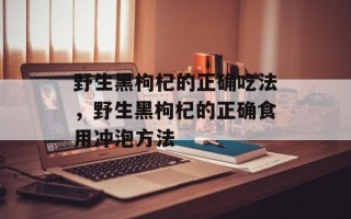 野生黑枸杞的正确吃法，野生黑枸杞的正确食用冲泡方法