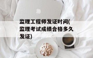 监理工程师发证时间(监理考试成绩合格多久发证)