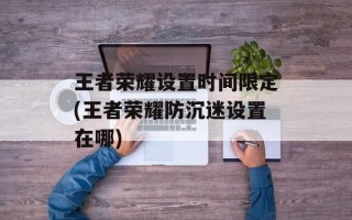 王者荣耀设置时间限定(王者荣耀防沉迷设置在哪)