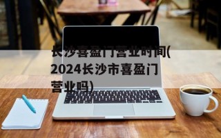 长沙喜盈门营业时间(2024长沙市喜盈门营业吗)