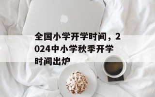 全国小学开学时间，2024中小学秋季开学时间出炉