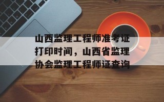 山西监理工程师准考证打印时间，山西省监理协会监理工程师证查询
