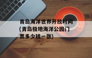 青岛海洋世界开放时间(青岛极地海洋公园门票多少钱一张)