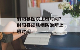 射阳县医院上班时间？射阳县皮肤病防治所上班时间