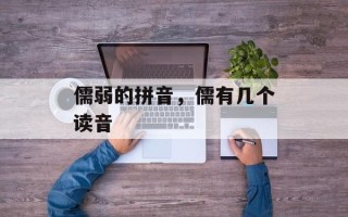 儒弱的拼音，儒有几个读音