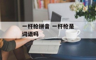 一杆枪拼音 一杆枪是词语吗