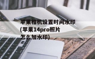 苹果相机设置时间水印(苹果14pro照片怎么加水印)