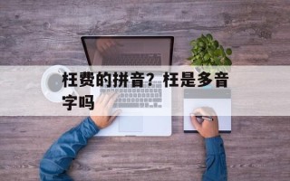 枉费的拼音？枉是多音字吗