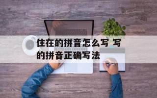 住在的拼音怎么写 写的拼音正确写法