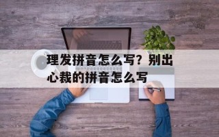 理发拼音怎么写？别出心裁的拼音怎么写