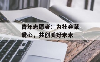 青年志愿者：为社会献爱心，共创美好未来