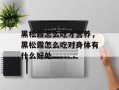 黑松露怎么吃才营养，黑松露怎么吃对身体有什么好处