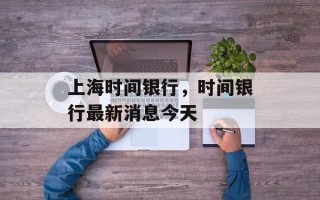 上海时间银行，时间银行最新消息今天