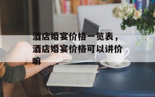 酒店婚宴价格一览表，酒店婚宴价格可以讲价嘛