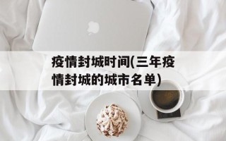 疫情封城时间(三年疫情封城的城市名单)