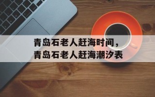 青岛石老人赶海时间，青岛石老人赶海潮汐表