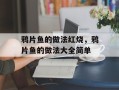 鸦片鱼的做法红烧，鸦片鱼的做法大全简单