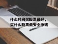 什么时间买股票最好，买什么股票最安全挣钱