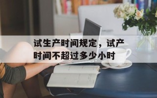 试生产时间规定，试产时间不超过多少小时