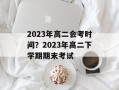 2023年高二会考时间？2023年高二下学期期末考试