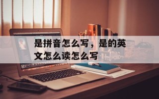 是拼音怎么写，是的英文怎么读怎么写