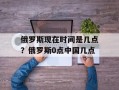 俄罗斯现在时间是几点？俄罗斯0点中国几点