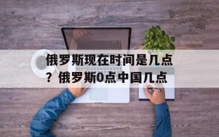 俄罗斯现在时间是几点？俄罗斯0点中国几点