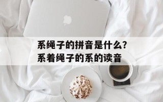 系绳子的拼音是什么？系着绳子的系的读音