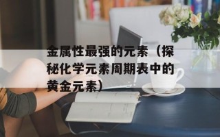 金属性最强的元素（探秘化学元素周期表中的黄金元素）
