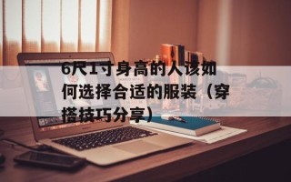 6尺1寸身高的人该如何选择合适的服装（穿搭技巧分享）