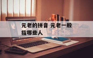 元老的拼音 元老一般指哪些人