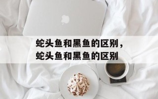 蛇头鱼和黑鱼的区别，蛇头鱼和黑鱼的区别