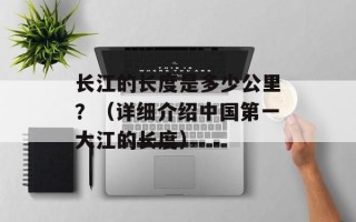 长江的长度是多少公里？（详细介绍中国第一大江的长度）