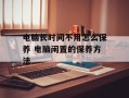 电脑长时间不用怎么保养 电脑闲置的保养方法