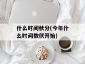 什么时间秋分(今年什么时间数伏开始)