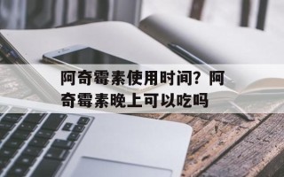 阿奇霉素使用时间？阿奇霉素晚上可以吃吗