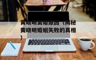 黄晓明离婚原因（揭秘黄晓明婚姻失败的真相）
