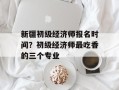 新疆初级经济师报名时间？初级经济师最吃香的三个专业