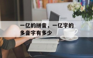 一亿的拼音，一亿字的多音字有多少