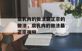 腐乳肉的做法最正宗的做法，腐乳肉的做法最正宗视频