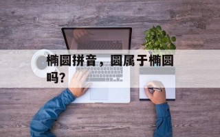 椭圆拼音，圆属于椭圆吗？