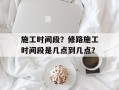 施工时间段？修路施工时间段是几点到几点？