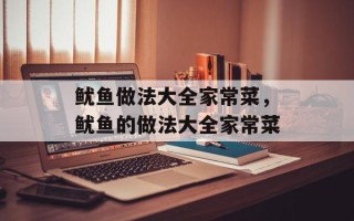鱿鱼做法大全家常菜，鱿鱼的做法大全家常菜