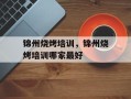 锦州烧烤培训，锦州烧烤培训哪家最好