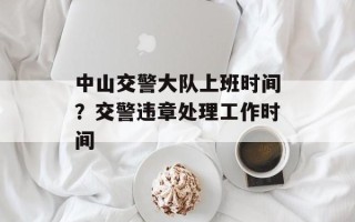 中山交警大队上班时间？交警违章处理工作时间