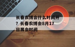 长春农博会什么时间开？长春农博会8月17日展会时间